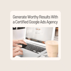 Generate Worthy Results With a Certified Google Ads Agency